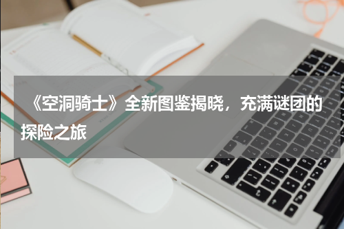 《空洞骑士》全新图鉴揭晓,充满谜团的探险之旅