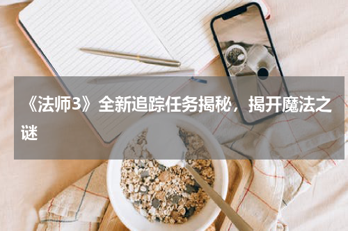 《法师3》全新追踪任务揭秘,揭开魔法之谜