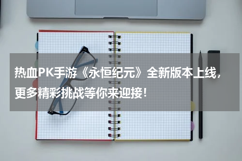 热血PK手游《永恒纪元》全新版本上线,更多精彩挑战等你来迎接!