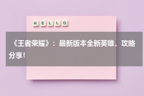 《王者荣耀》:最新版本全新英雄,攻略分享!