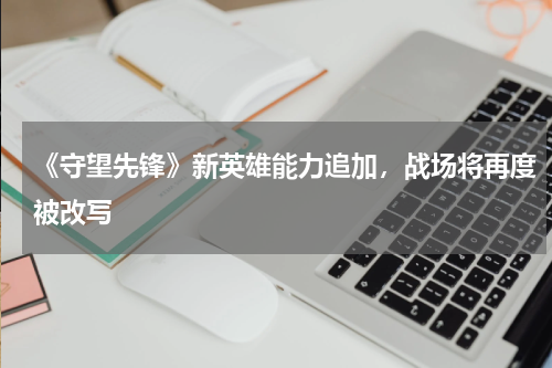《守望先锋》新英雄能力追加,战场将再度被改写