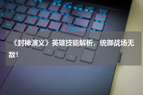 《封神演义》英雄技能解析,统御战场无敌!