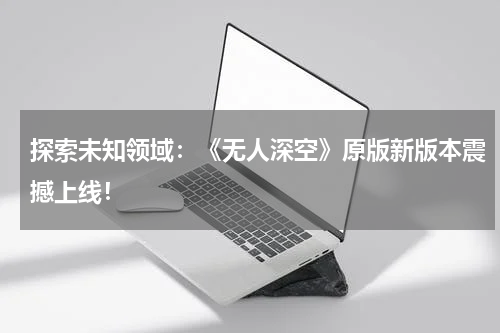 探索未知领域:《无人深空》原版新版本震撼上线!