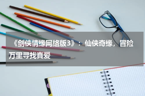 《剑侠情缘网络版3》:仙侠奇缘,冒险万里寻找真爱