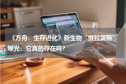 《方舟:生存进化》新生物“维拉留斯”曝光,它真的存在吗?