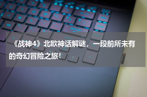 《战神4》北欧神话解谜,一段前所未有的奇幻冒险之旅!