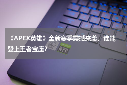 《APEX英雄》全新赛季震撼来袭,谁能登上王者宝座?