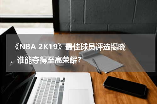 《NBA 2K19》最佳球员评选揭晓,谁能夺得至高荣耀?