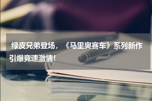 绿皮兄弟登场,《马里奥赛车》系列新作引爆竞速激情!