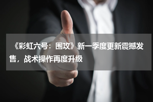 《彩虹六号:围攻》新一季度更新震撼发售,战术操作再度升级