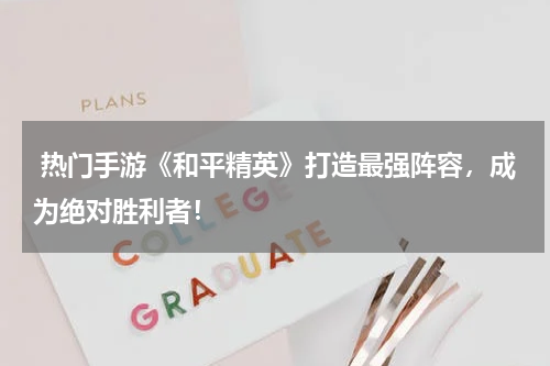 热门手游《和平精英》打造最强阵容,成为绝对胜利者!