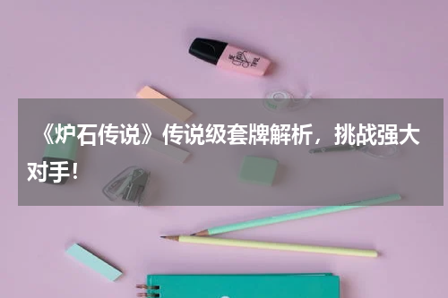 《炉石传说》传说级套牌解析,挑战强大对手!