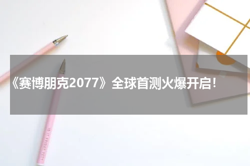 《赛博朋克2077》全球首测火爆开启!