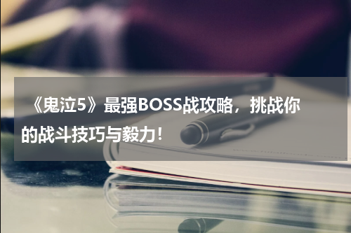 《鬼泣5》最强BOSS战攻略,挑战你的战斗技巧与毅力!