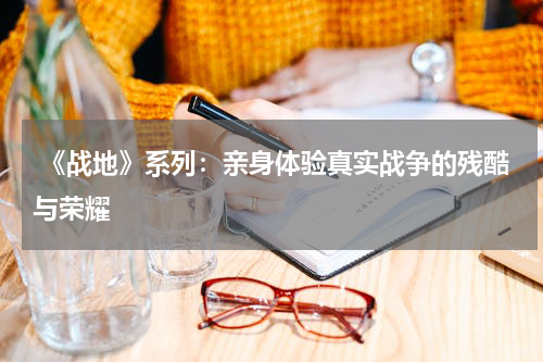 《战地》系列:亲身体验真实战争的残酷与荣耀