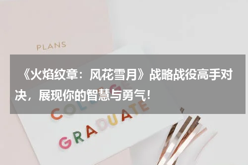 《火焰纹章:风花雪月》战略战役高手对决,展现你的智慧与勇气!