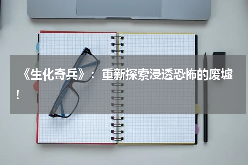 《生化奇兵》:重新探索浸透恐怖的废墟!