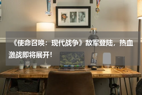 《使命召唤:现代战争》敌军登陆,热血激战即将展开!