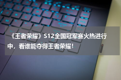 《王者荣耀》S12全国冠军赛火热进行中,看谁能夺得王者荣耀!