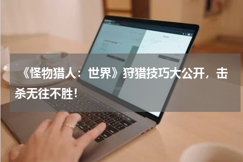 《怪物猎人:世界》狩猎技巧大公开,击杀无往不胜!