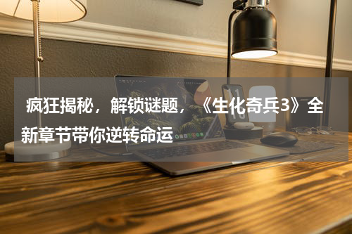 疯狂揭秘,解锁谜题,《生化奇兵3》全新章节带你逆转命运