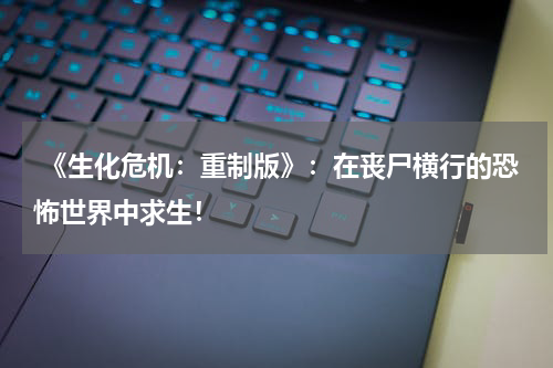 《生化危机:重制版》:在丧尸横行的恐怖世界中求生!