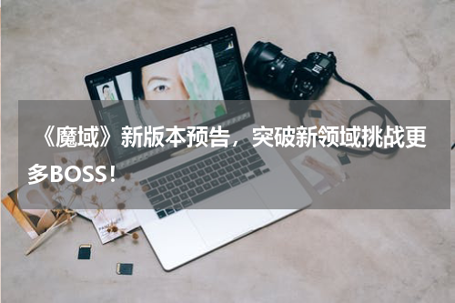 《魔域》新版本预告,突破新领域挑战更多BOSS!