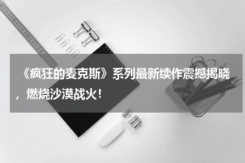 《疯狂的麦克斯》系列最新续作震撼揭晓,燃烧沙漠战火!