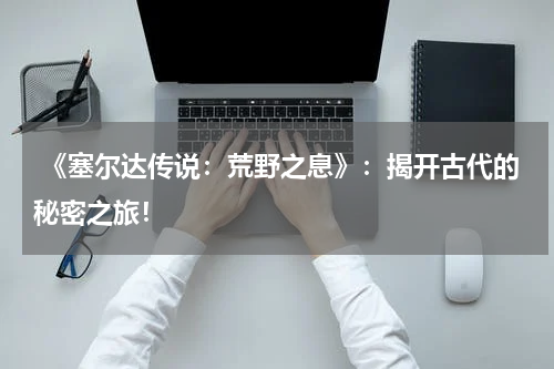 《塞尔达传说:荒野之息》:揭开古代的秘密之旅!