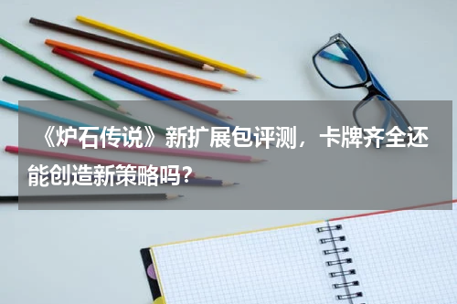  《炉石传说》新扩展包评测，卡牌齐全还能创造新策略吗？