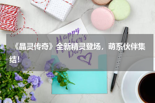 《晶灵传奇》全新精灵登场,萌系伙伴集结!