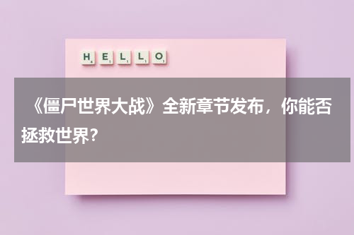 《僵尸世界大战》全新章节发布,你能否拯救世界?