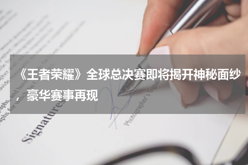 《王者荣耀》全球总决赛即将揭开神秘面纱,豪华赛事再现