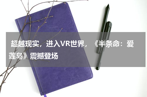 超越现实,进入VR世界,《半条命:爱莲岛》震撼登场
