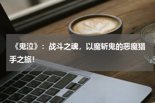 《鬼泣》:战斗之魂,以魔斩鬼的恶魔猎手之旅!