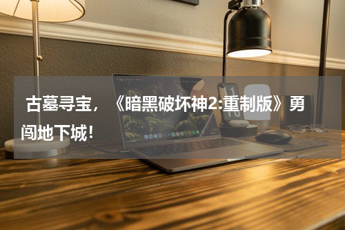 古墓寻宝,《暗黑破坏神2:重制版》勇闯地下城!