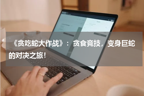 《贪吃蛇大作战》:贪食竞技,变身巨蛇的对决之旅!