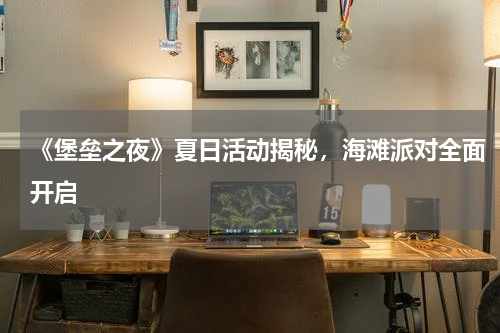 《堡垒之夜》夏日活动揭秘,海滩派对全面开启