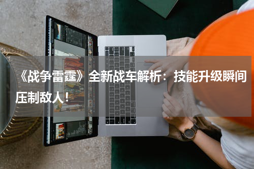 《战争雷霆》全新战车解析:技能升级瞬间压制敌人!