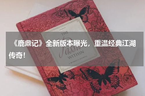 《鹿鼎记》全新版本曝光,重温经典江湖传奇!