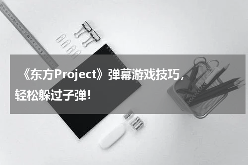 《东方Project》弹幕游戏技巧,轻松躲过子弹!