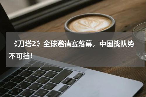 《刀塔2》全球邀请赛落幕,中国战队势不可挡!