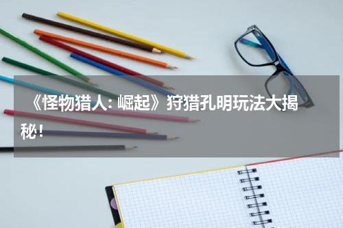 《怪物猎人: 崛起》狩猎孔明玩法大揭秘!