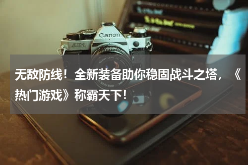 无敌防线!全新装备助你稳固战斗之塔,《热门游戏》称霸天下!