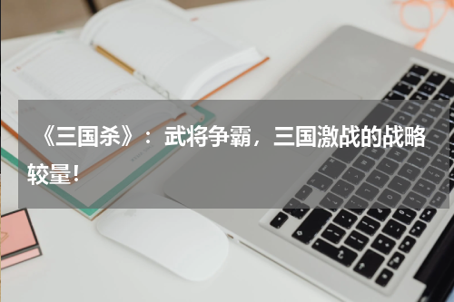 《三国杀》:武将争霸,三国激战的战略较量!