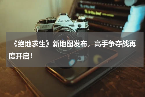 《绝地求生》新地图发布,高手争夺战再度开启!