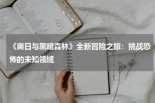 《奥日与黑暗森林》全新冒险之旅:挑战恐怖的未知领域
