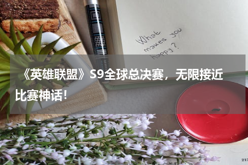 《英雄联盟》S9全球总决赛,无限接近比赛神话!