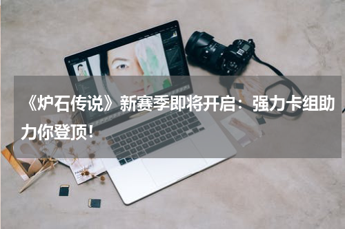 《炉石传说》新赛季即将开启:强力卡组助力你登顶!
