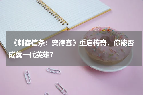 《刺客信条:奥德赛》重启传奇,你能否成就一代英雄?